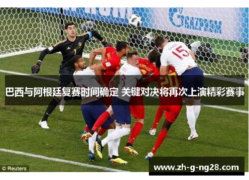 巴西与阿根廷复赛时间确定 关键对决将再次上演精彩赛事