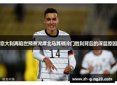 意大利再陷世预赛泥潭北马其顿冷门胜利背后的深层原因 意大利再陷世预赛泥潭北马其顿冷门胜利背后的深层原因
