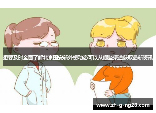 想要及时全面了解北京国安新外援动态可以从哪些渠道获取最新资讯