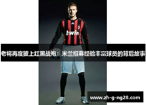 老将再度披上红黑战袍:米兰招募经验丰富球员的背后故事 老将再度披上红黑战袍:米兰招募经验丰富球员的背后故事