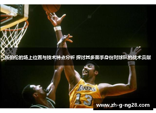 张伯伦的场上位置与技术特点分析 探讨其多面手身份对球队的战术贡献