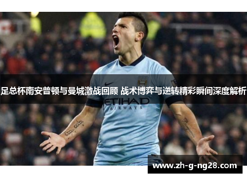 足总杯南安普顿与曼城激战回顾 战术博弈与逆转精彩瞬间深度解析 足总杯南安普顿与曼城激战回顾 战术博弈与逆转精彩瞬间深度解析