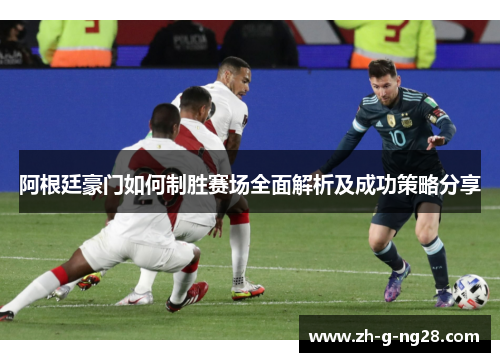 阿根廷豪门如何制胜赛场全面解析及成功策略分享