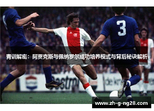 青训解密:阿贾克斯与佩纳罗尔成功培养模式与背后秘诀解析 青训解密:阿贾克斯与佩纳罗尔成功培养模式与背后秘诀解析