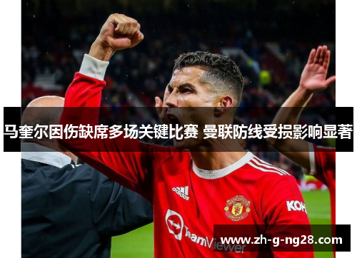马奎尔因伤缺席多场关键比赛 曼联防线受损影响显著 马奎尔因伤缺席多场关键比赛 曼联防线受损影响显著