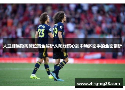大卫路易斯踢球位置全解析从防线核心到中场多面手的全面剖析 大卫路易斯踢球位置全解析从防线核心到中场多面手的全面剖析