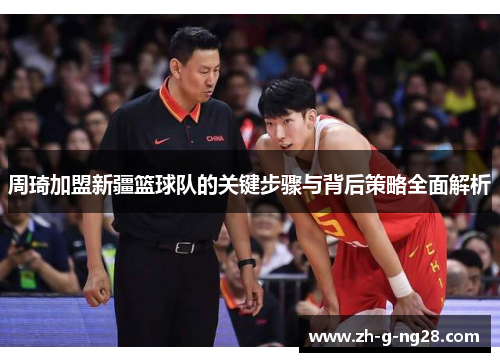 周琦加盟新疆篮球队的关键步骤与背后策略全面解析 周琦加盟新疆篮球队的关键步骤与背后策略全面解析