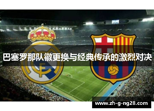 巴塞罗那队徽更换与经典传承的激烈对决 巴塞罗那队徽更换与经典传承的激烈对决