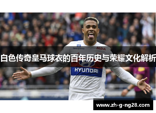 白色传奇皇马球衣的百年历史与荣耀文化解析 白色传奇皇马球衣的百年历史与荣耀文化解析
