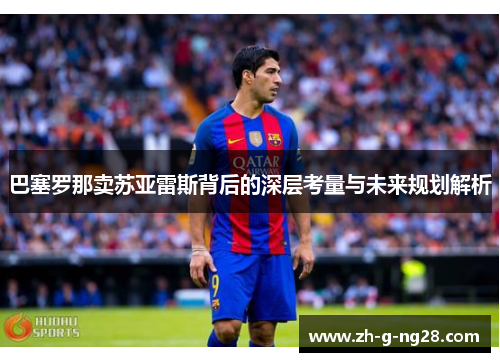 巴塞罗那卖苏亚雷斯背后的深层考量与未来规划解析