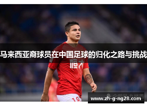马来西亚裔球员在中国足球的归化之路与挑战