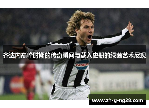 齐达内巅峰时期的传奇瞬间与载入史册的绿茵艺术展现 齐达内巅峰时期的传奇瞬间与载入史册的绿茵艺术展现