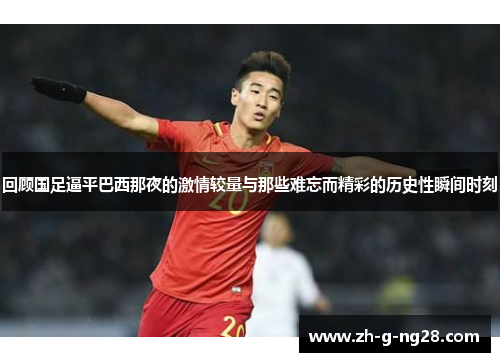 回顾国足逼平巴西那夜的激情较量与那些难忘而精彩的历史性瞬间时刻