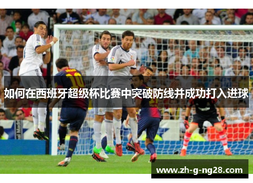 如何在西班牙超级杯比赛中突破防线并成功打入进球