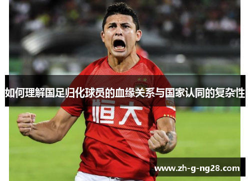 如何理解国足归化球员的血缘关系与国家认同的复杂性