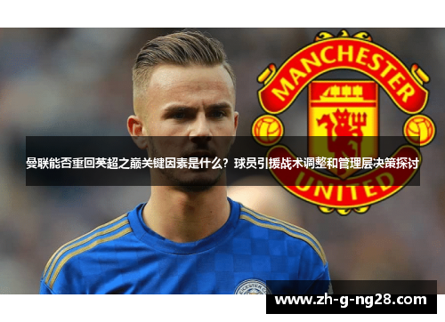 曼联能否重回英超之巅关键因素是什么？球员引援战术调整和管理层决策探讨
