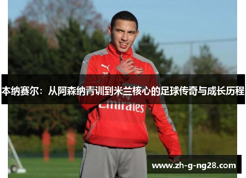 本纳赛尔：从阿森纳青训到米兰核心的足球传奇与成长历程
