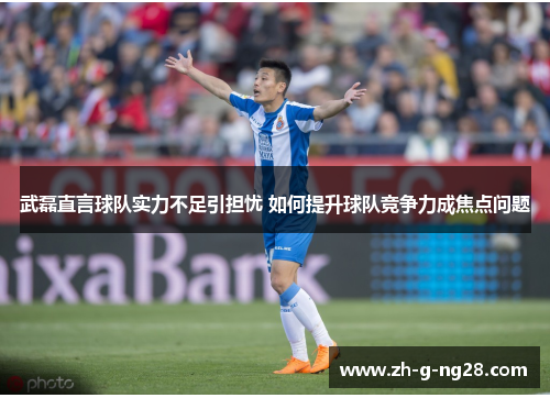 武磊直言球队实力不足引担忧 如何提升球队竞争力成焦点问题 武磊直言球队实力不足引担忧 如何提升球队竞争力成焦点问题