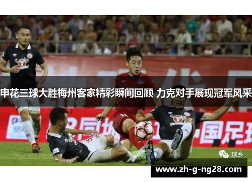 申花三球大胜梅州客家精彩瞬间回顾 力克对手展现冠军风采