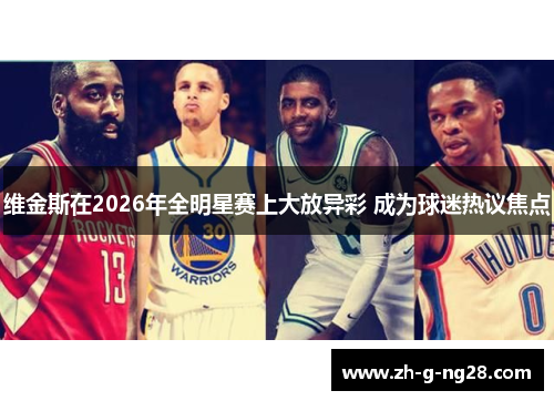 维金斯在2026年全明星赛上大放异彩 成为球迷热议焦点