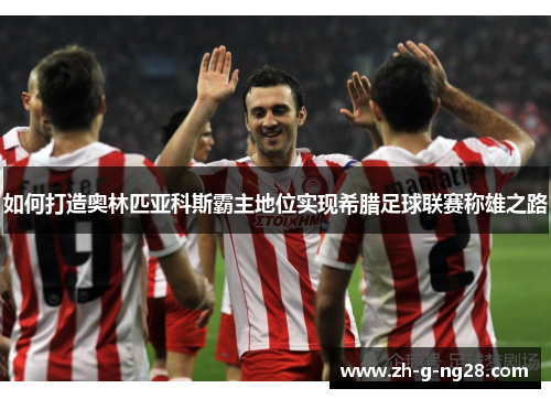 如何打造奥林匹亚科斯霸主地位实现希腊足球联赛称雄之路 如何打造奥林匹亚科斯霸主地位实现希腊足球联赛称雄之路