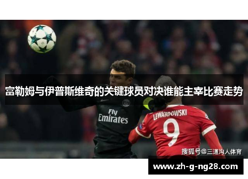 富勒姆与伊普斯维奇的关键球员对决谁能主宰比赛走势