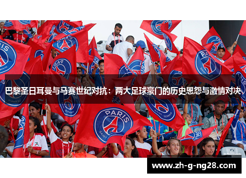巴黎圣日耳曼与马赛世纪对抗：两大足球豪门的历史恩怨与激情对决