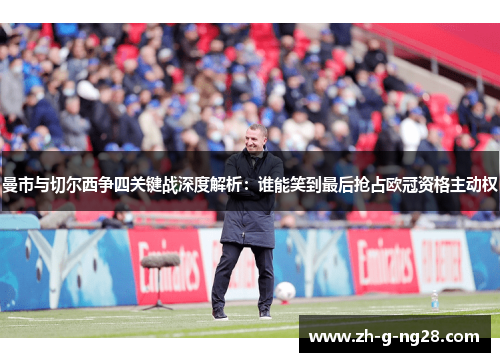 曼市与切尔西争四关键战深度解析：谁能笑到最后抢占欧冠资格主动权