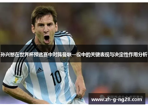 孙兴慜在世界杯预选赛中对阵曼联一役中的关键表现与决定性作用分析