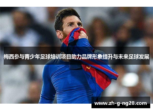 梅西参与青少年足球培训项目助力品牌形象提升与未来足球发展 梅西参与青少年足球培训项目助力品牌形象提升与未来足球发展