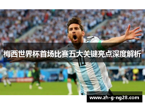 梅西世界杯首场比赛五大关键亮点深度解析 梅西世界杯首场比赛五大关键亮点深度解析