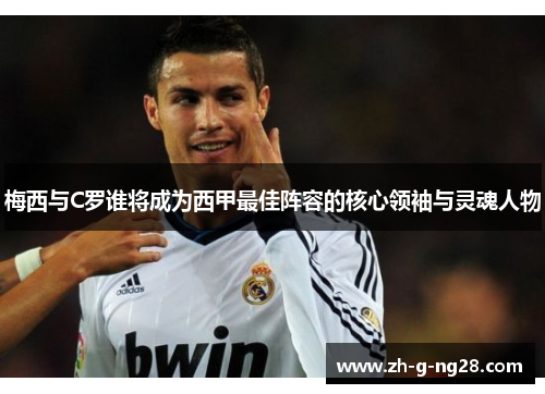 梅西与C罗谁将成为西甲最佳阵容的核心领袖与灵魂人物 梅西与C罗谁将成为西甲最佳阵容的核心领袖与灵魂人物