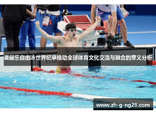 潘展乐自由泳世界纪录推动全球体育文化交流与融合的意义分析