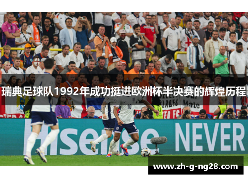 瑞典足球队1992年成功挺进欧洲杯半决赛的辉煌历程