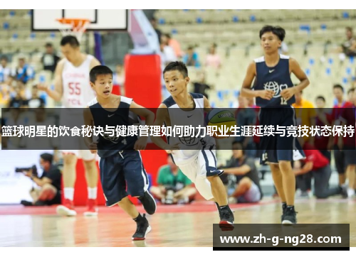 篮球明星的饮食秘诀与健康管理如何助力职业生涯延续与竞技状态保持 篮球明星的饮食秘诀与健康管理如何助力职业生涯延续与竞技状态保持