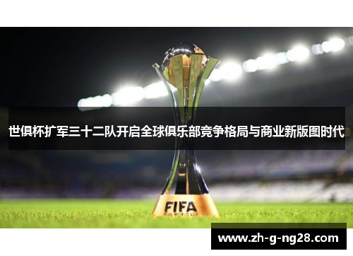 世俱杯扩军三十二队开启全球俱乐部竞争格局与商业新版图时代