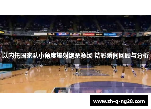 以内托国家队小角度爆射绝杀赛场 精彩瞬间回顾与分析