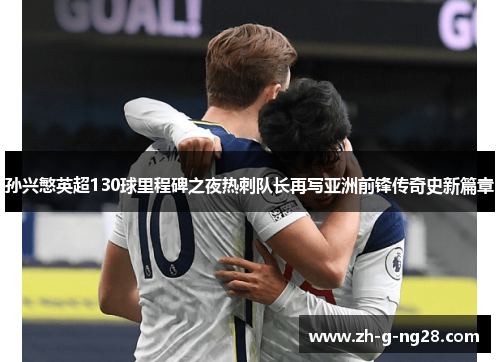孙兴慜英超130球里程碑之夜热刺队长再写亚洲前锋传奇史新篇章