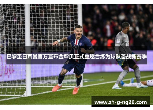巴黎圣日耳曼官方宣布金彭贝正式重返合练为球队备战新赛季 巴黎圣日耳曼官方宣布金彭贝正式重返合练为球队备战新赛季
