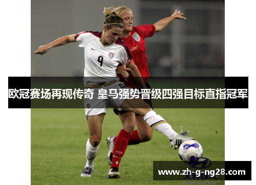 欧冠赛场再现传奇 皇马强势晋级四强目标直指冠军