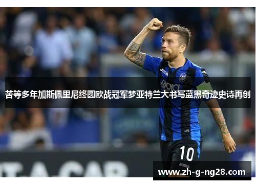 苦等多年加斯佩里尼终圆欧战冠军梦亚特兰大书写蓝黑奇迹史诗再创