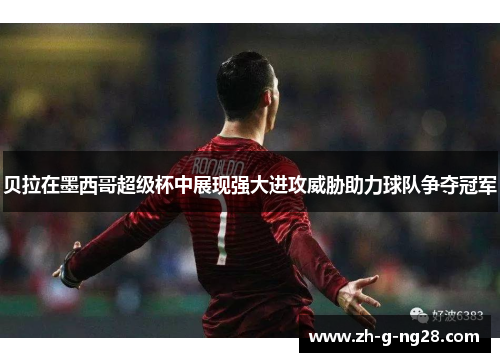 贝拉在墨西哥超级杯中展现强大进攻威胁助力球队争夺冠军