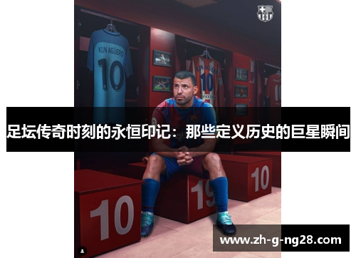 足坛传奇时刻的永恒印记：那些定义历史的巨星瞬间