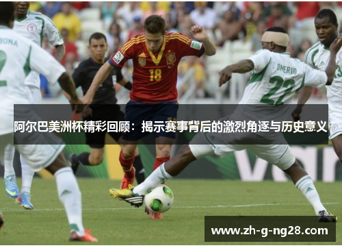 阿尔巴美洲杯精彩回顾：揭示赛事背后的激烈角逐与历史意义