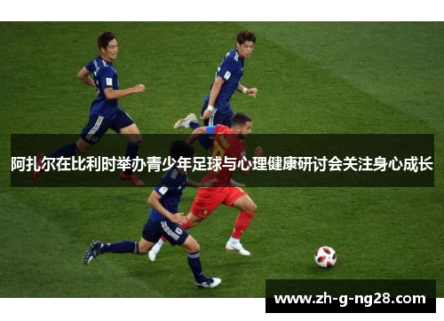 阿扎尔在比利时举办青少年足球与心理健康研讨会关注身心成长