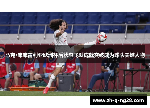 马克·库库雷利亚欧洲杯后状态飞跃成就突破成为球队关键人物