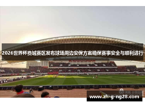 2026世界杯费城赛区发布球场周边安保方案确保赛事安全与顺利进行