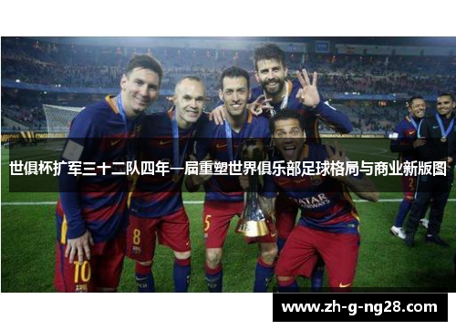 世俱杯扩军三十二队四年一届重塑世界俱乐部足球格局与商业新版图