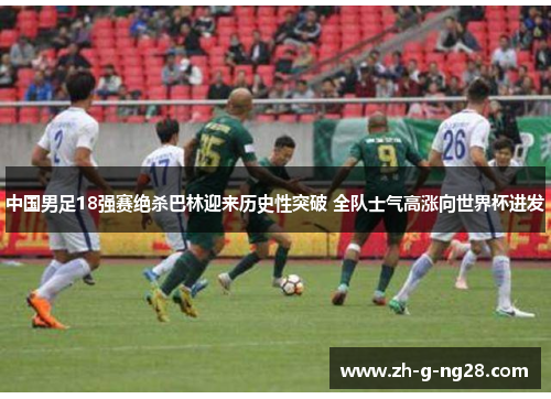 中国男足18强赛绝杀巴林迎来历史性突破 全队士气高涨向世界杯进发 中国男足18强赛绝杀巴林迎来历史性突破 全队士气高涨向世界杯进发