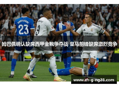 姆巴佩确认缺席西甲金靴争夺战 皇马前锋缺席激烈竞争